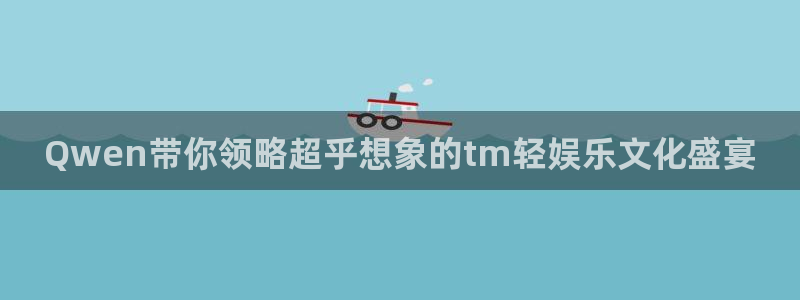庄闲和游戏官网：Qwen带你领略超乎想象的tm轻娱乐文化盛宴